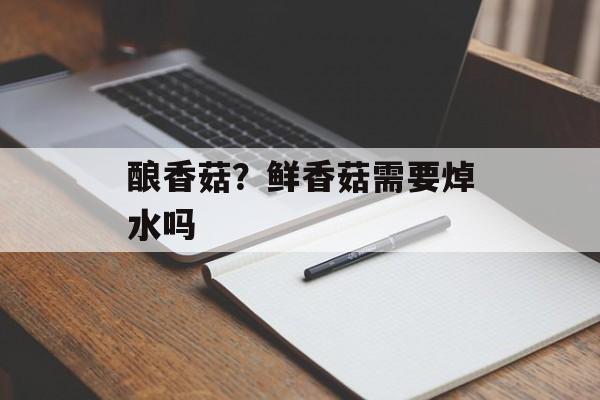 酿香菇？鲜香菇需要焯水吗-第1张图片-