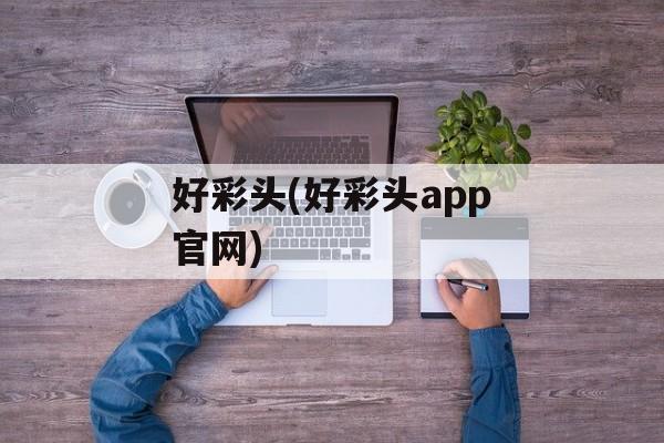 好彩头(好彩头app官网)-第1张图片-