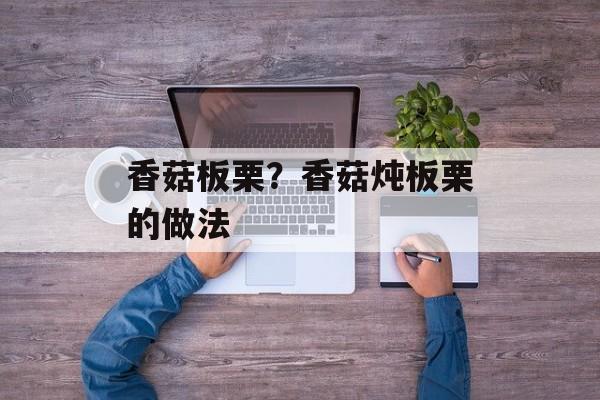 香菇板栗？香菇炖板栗的做法-第1张图片-