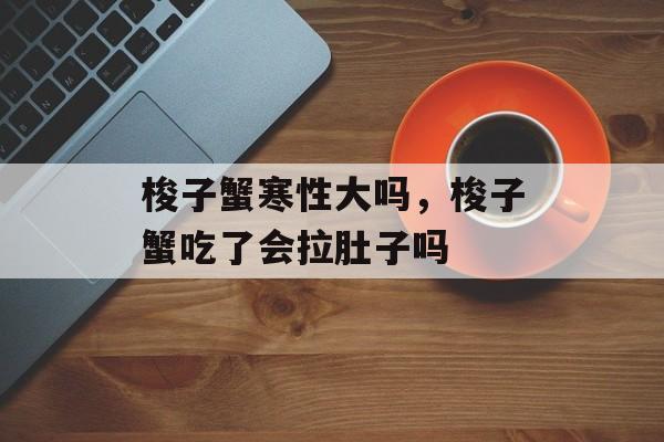 梭子蟹寒性大吗，梭子蟹吃了会拉肚子吗-第1张图片-