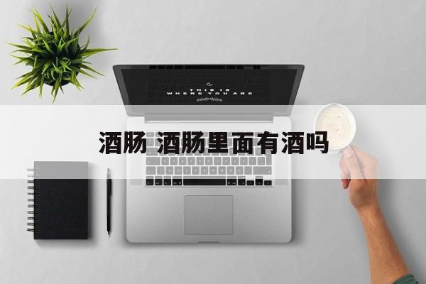 酒肠 酒肠里面有酒吗-第1张图片-