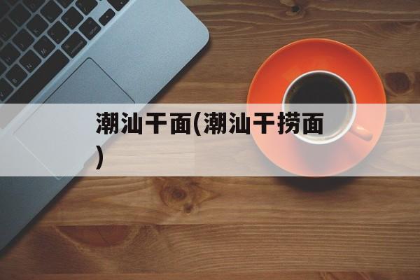 潮汕干面(潮汕干捞面)-第1张图片-