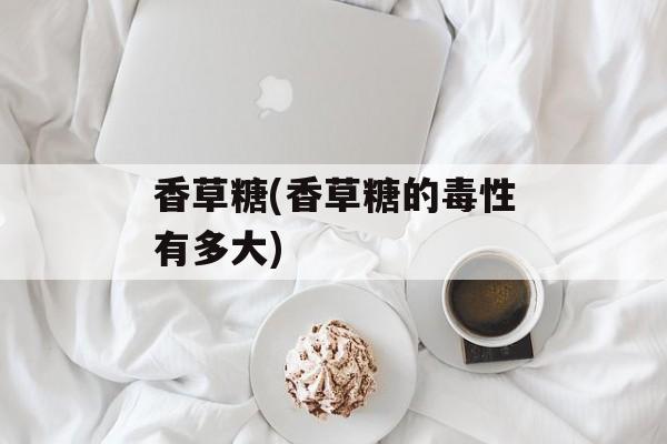 香草糖(香草糖的毒性有多大)-第1张图片-