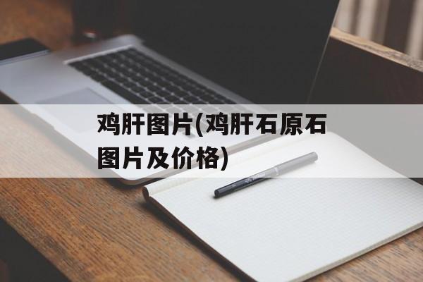 鸡肝图片(鸡肝石原石图片及价格)-第1张图片-