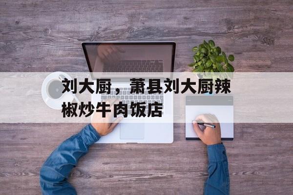刘大厨，萧县刘大厨辣椒炒牛肉饭店-第1张图片-