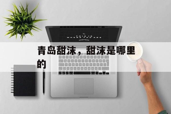 青岛甜沫，甜沫是哪里的-第1张图片-