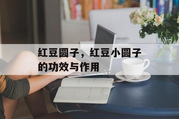红豆圆子，红豆小圆子的功效与作用-第1张图片-