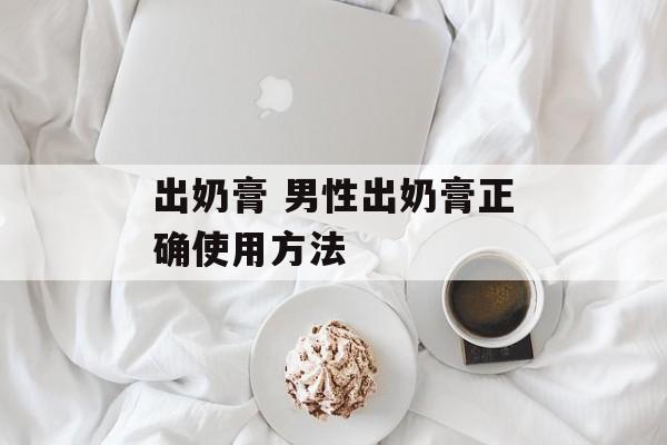 出奶膏 男性出奶膏正确使用方法-第1张图片-