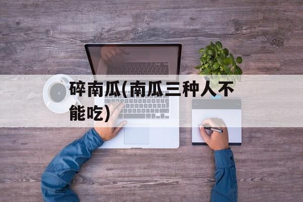碎南瓜(南瓜三种人不能吃)-第1张图片-