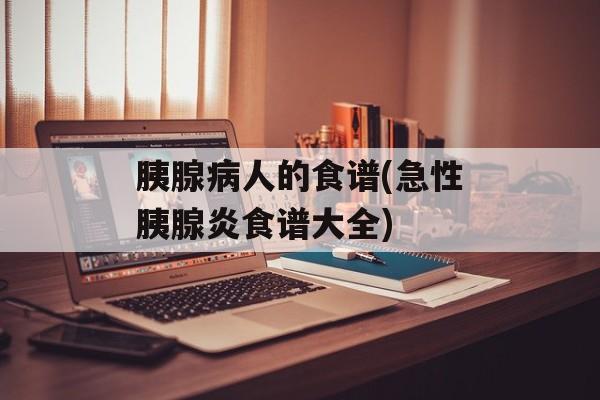 胰腺病人的食谱(急性胰腺炎食谱大全)-第1张图片-