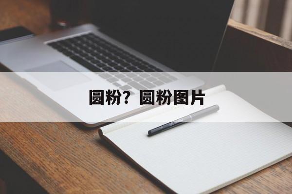 圆粉？圆粉图片-第1张图片-