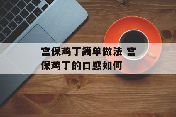 宫保鸡丁简单做法 宫保鸡丁的口感如何-第1张图片-