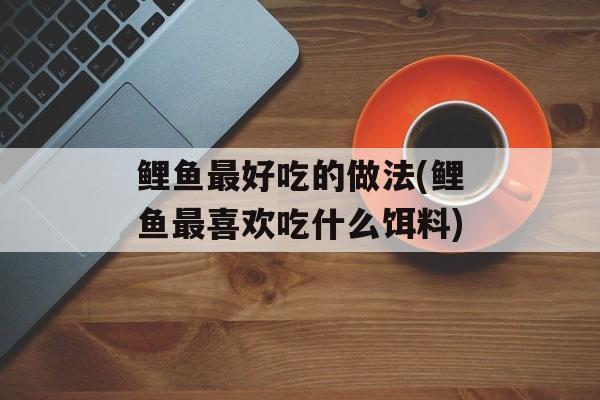 鲤鱼最好吃的做法(鲤鱼最喜欢吃什么饵料)-第1张图片-