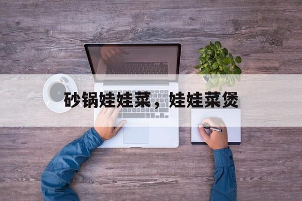 砂锅娃娃菜，娃娃菜煲-第1张图片-