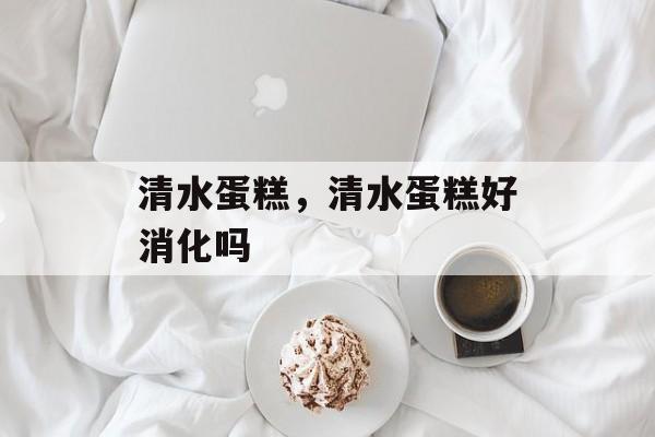 清水蛋糕，清水蛋糕好消化吗-第1张图片-