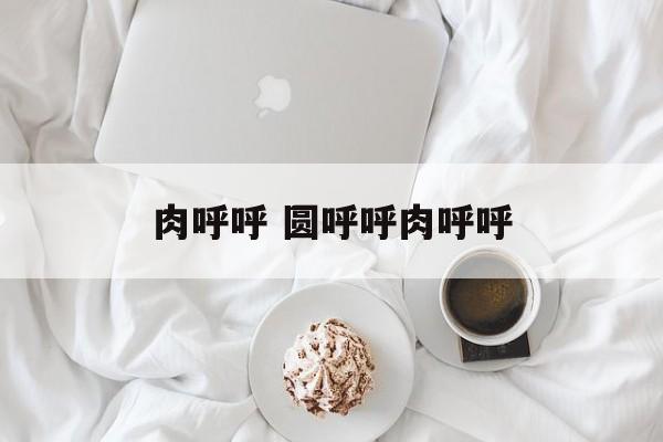 肉呼呼 圆呼呼肉呼呼-第1张图片-