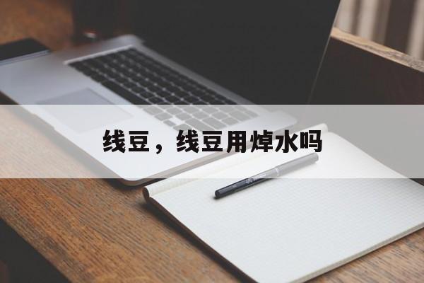 线豆，线豆用焯水吗-第1张图片-