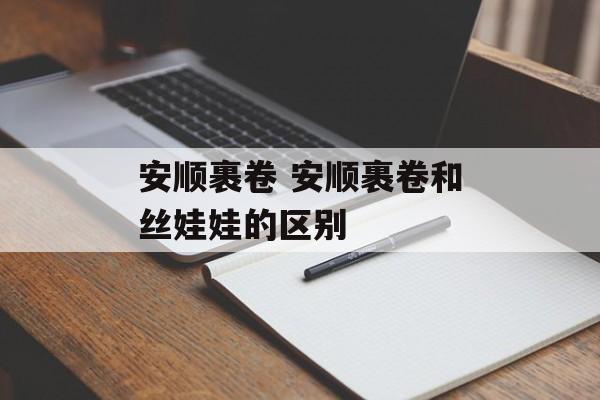 安顺裹卷 安顺裹卷和丝娃娃的区别-第1张图片-