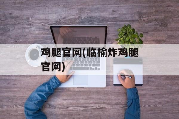 鸡腿官网(临榆炸鸡腿官网)-第1张图片-