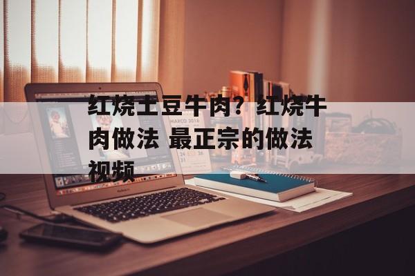 红烧土豆牛肉？红烧牛肉做法 最正宗的做法视频-第1张图片-