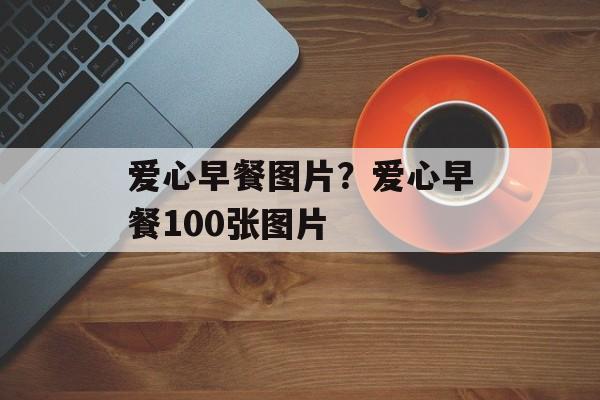 爱心早餐图片？爱心早餐100张图片-第1张图片-