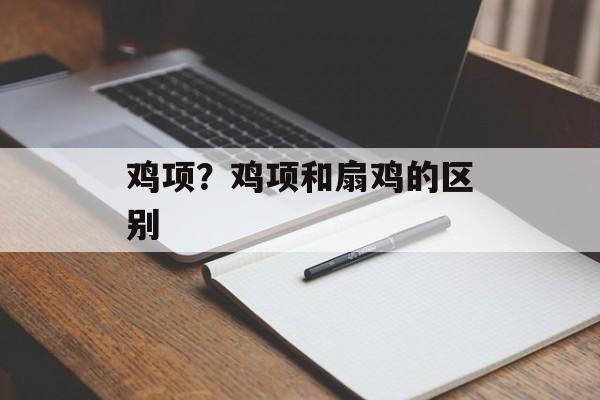 鸡项？鸡项和扇鸡的区别-第1张图片-
