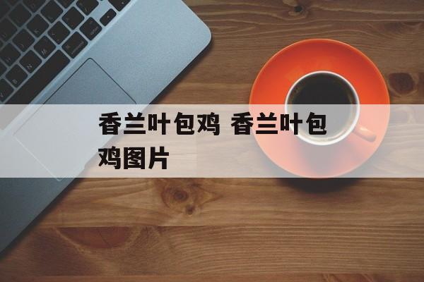 香兰叶包鸡 香兰叶包鸡图片-第1张图片-