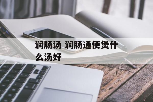 润肠汤 润肠通便煲什么汤好-第1张图片-