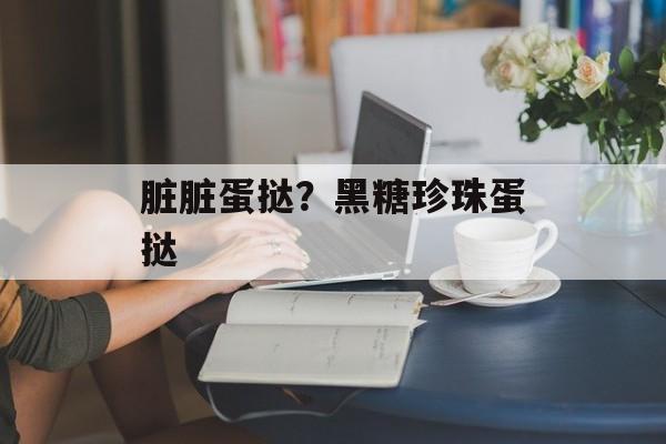 脏脏蛋挞？黑糖珍珠蛋挞-第1张图片-