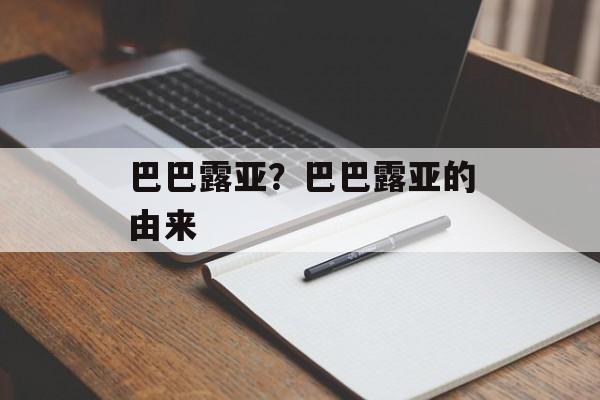 巴巴露亚？巴巴露亚的由来-第1张图片-
