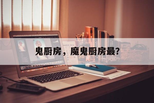 鬼厨房，魔鬼厨房最？-第1张图片-
