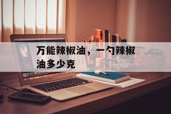 万能辣椒油，一勺辣椒油多少克-第1张图片-