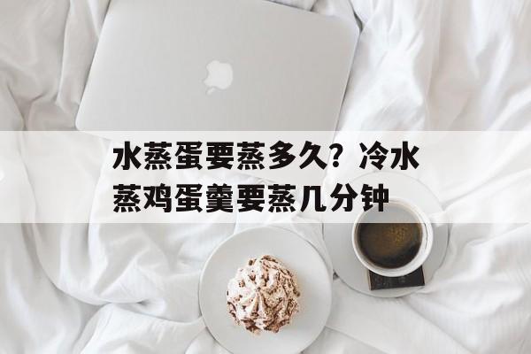 水蒸蛋要蒸多久？冷水蒸鸡蛋羹要蒸几分钟-第1张图片-