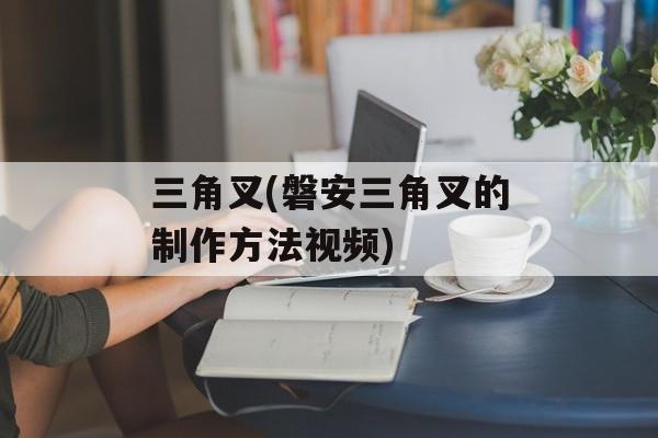 三角叉(磐安三角叉的制作方法视频)-第1张图片-