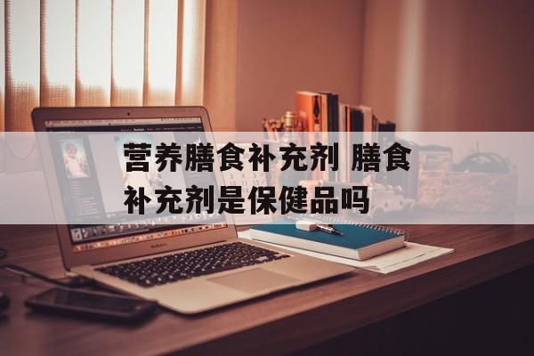 营养膳食补充剂 膳食补充剂是保健品吗-第1张图片-