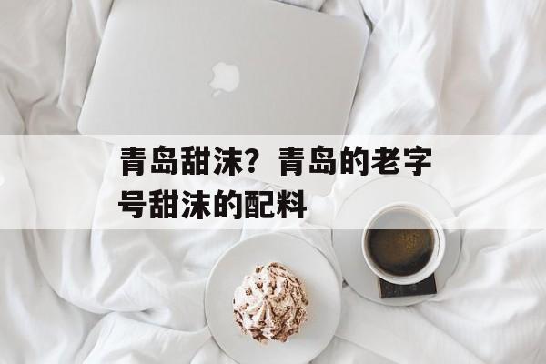 青岛甜沫？青岛的老字号甜沫的配料-第1张图片-