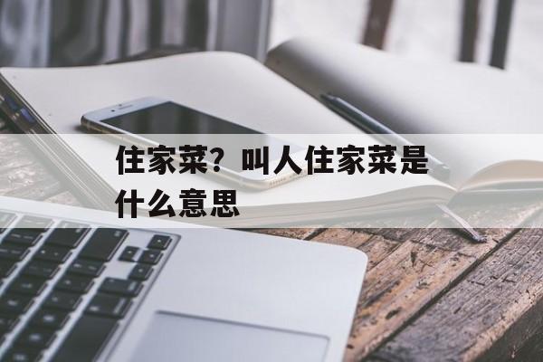 住家菜？叫人住家菜是什么意思-第1张图片-
