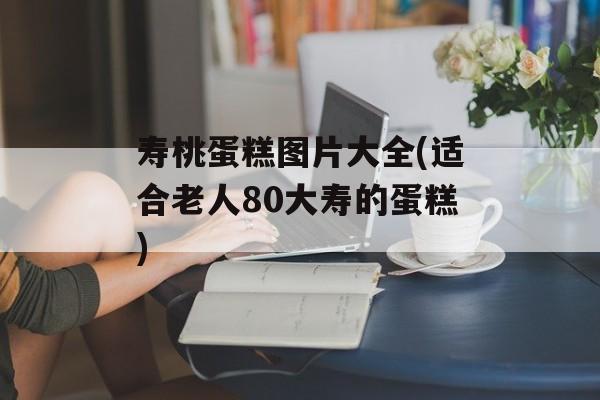 寿桃蛋糕图片大全(适合老人80大寿的蛋糕)-第1张图片-