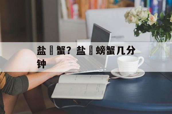 盐焗蟹？盐焗螃蟹几分钟-第1张图片-