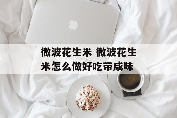 微波花生米 微波花生米怎么做好吃带咸味-第1张图片-