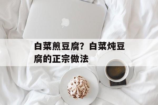 白菜煎豆腐？白菜炖豆腐的正宗做法-第1张图片-