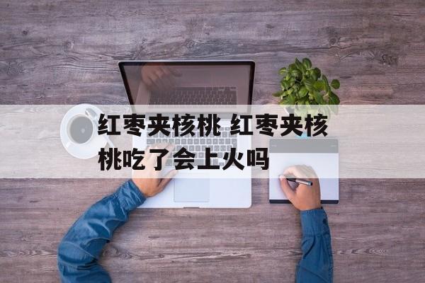 红枣夹核桃 红枣夹核桃吃了会上火吗-第1张图片-