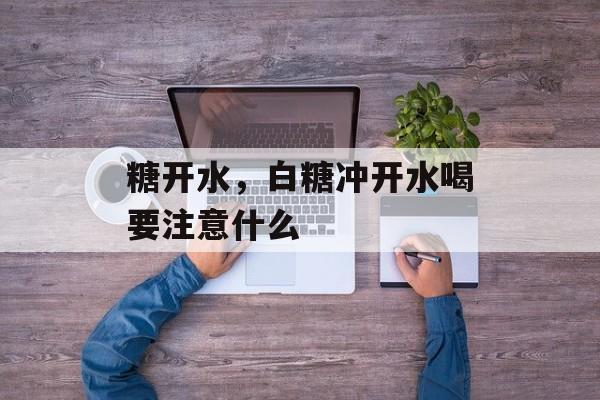 糖开水，白糖冲开水喝要注意什么-第1张图片-