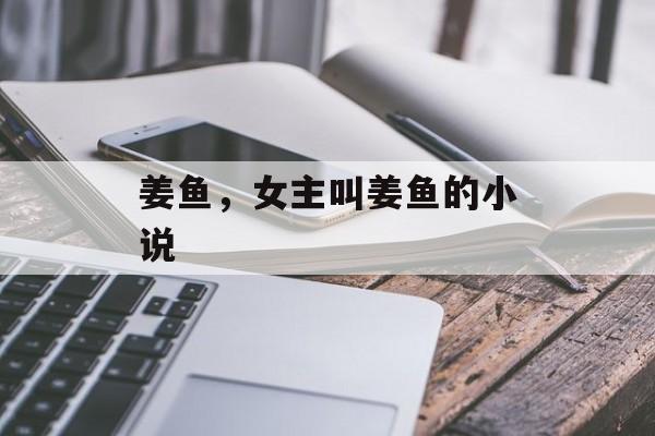 姜鱼，女主叫姜鱼的小说-第1张图片-