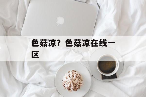 色菇凉？色菇凉在线一区-第1张图片-