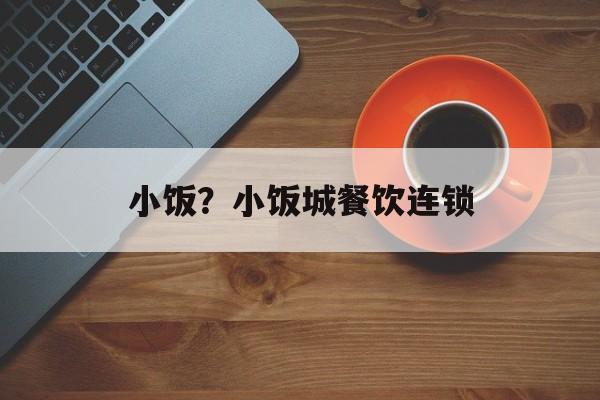 小饭？小饭城餐饮连锁-第1张图片-