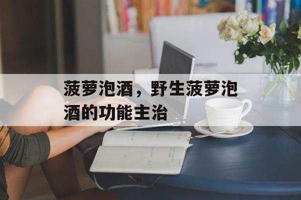 菠萝泡酒，野生菠萝泡酒的功能主治-第1张图片-