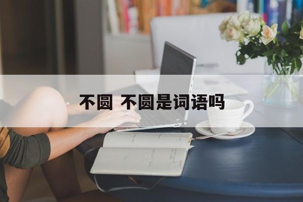 不圆 不圆是词语吗-第1张图片-