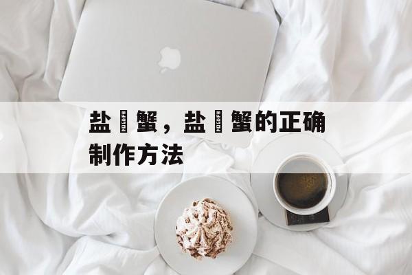 盐焗蟹，盐焗蟹的正确制作方法-第1张图片-