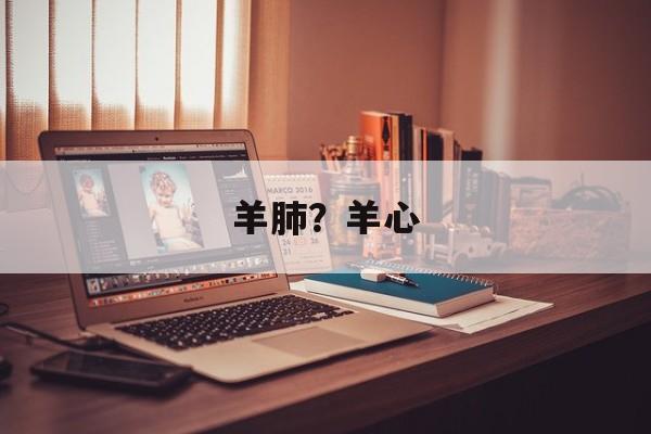 羊肺？羊心-第1张图片-